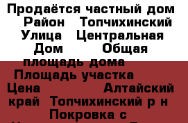 Продаётся частный дом  › Район ­ Топчихинский  › Улица ­ Центральная › Дом ­ 23 › Общая площадь дома ­ 95 › Площадь участка ­ 48 › Цена ­ 550 000 - Алтайский край, Топчихинский р-н, Покровка с. Недвижимость » Дома, коттеджи, дачи продажа   . Алтайский край